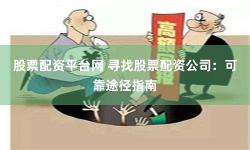 股票配资平台网 寻找股票配资公司：可靠途径指南