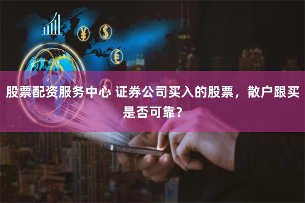 股票配资服务中心 证券公司买入的股票，散户跟买是否可靠？