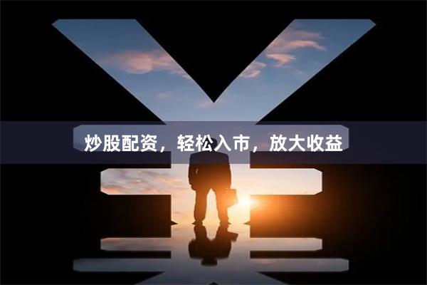 炒股配资，轻松入市，放大收益