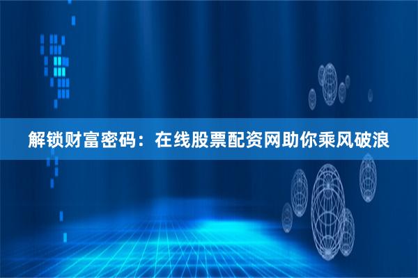 解锁财富密码：在线股票配资网助你乘风破浪