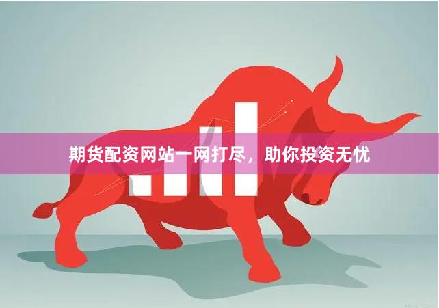 期货配资网站一网打尽，助你投资无忧