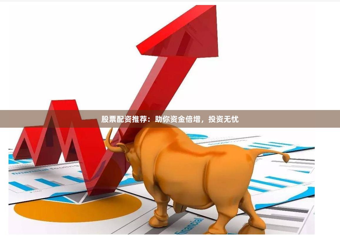 股票配资推荐：助你资金倍增，投资无忧