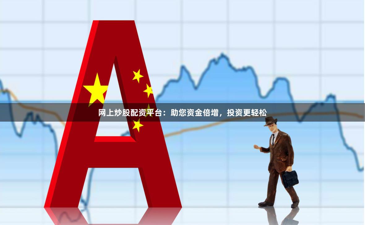 网上炒股配资平台：助您资金倍增，投资更轻松
