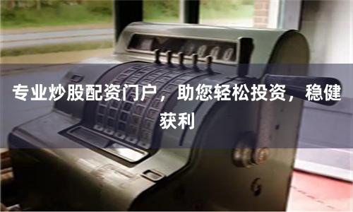 专业炒股配资门户，助您轻松投资，稳健获利