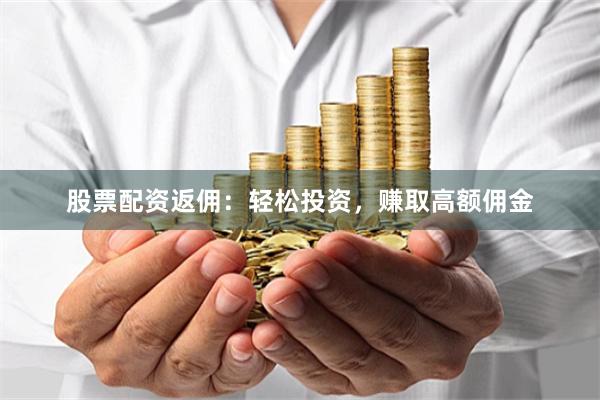 股票配资返佣：轻松投资，赚取高额佣金