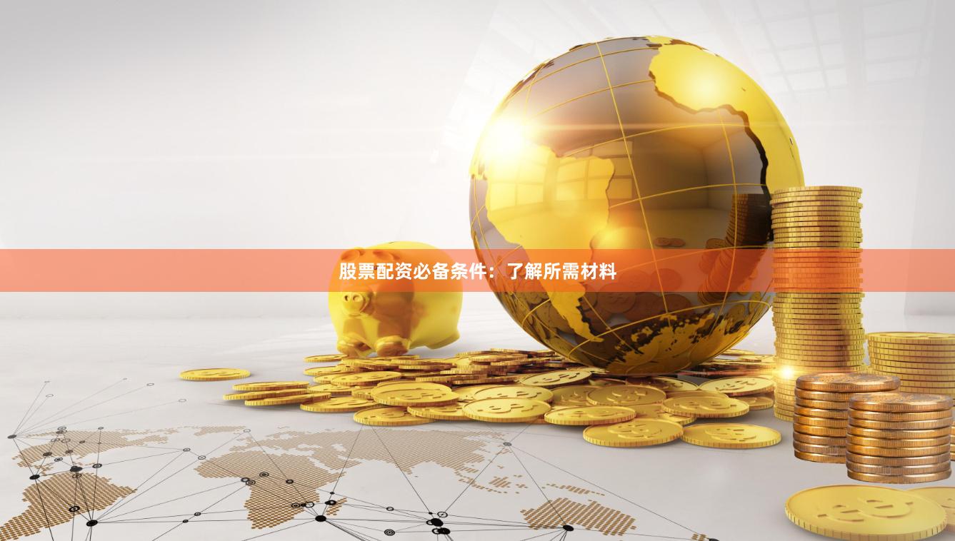 股票配资必备条件：了解所需材料