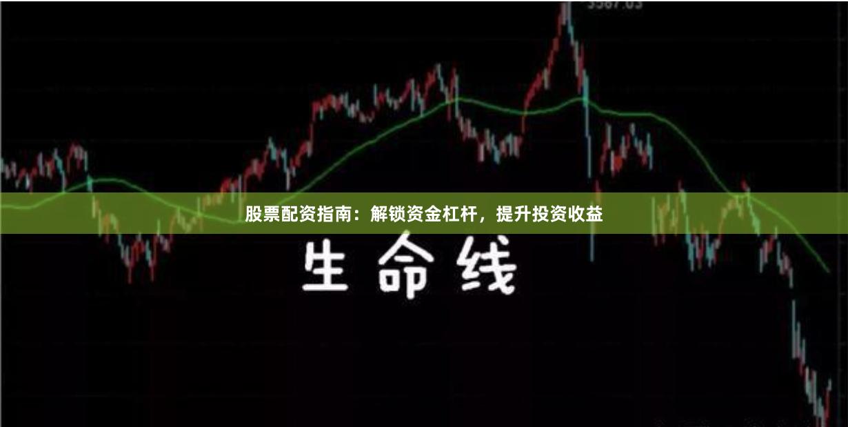 股票配资指南：解锁资金杠杆，提升投资收益