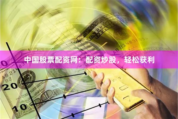 中国股票配资网：配资炒股，轻松获利