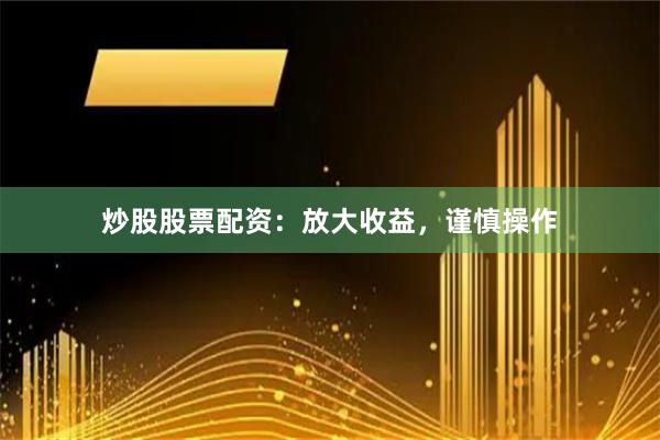 炒股股票配资：放大收益，谨慎操作
