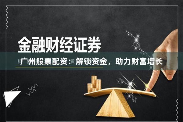 广州股票配资：解锁资金，助力财富增长