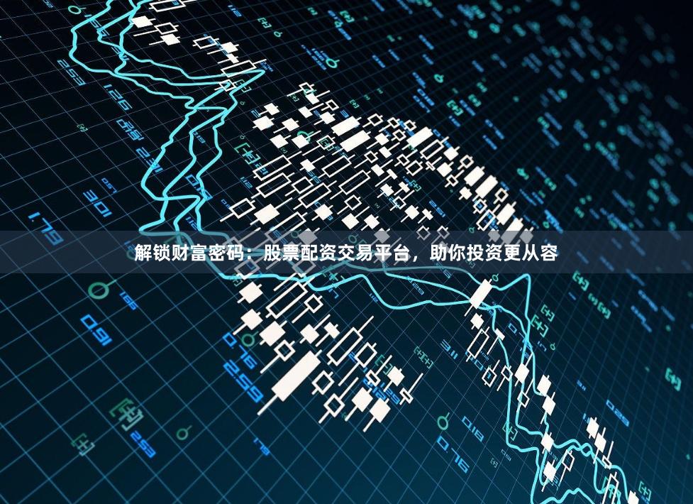 解锁财富密码：股票配资交易平台，助你投资更从容