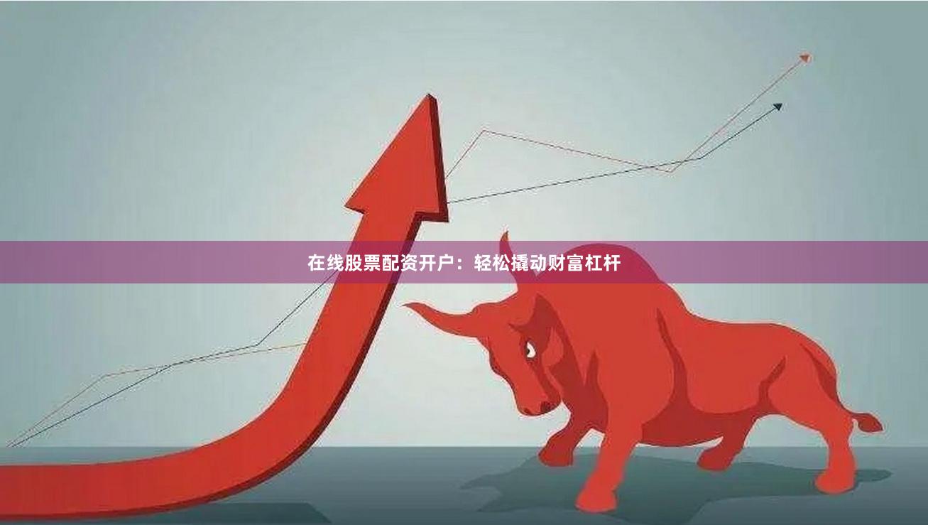 在线股票配资开户：轻松撬动财富杠杆