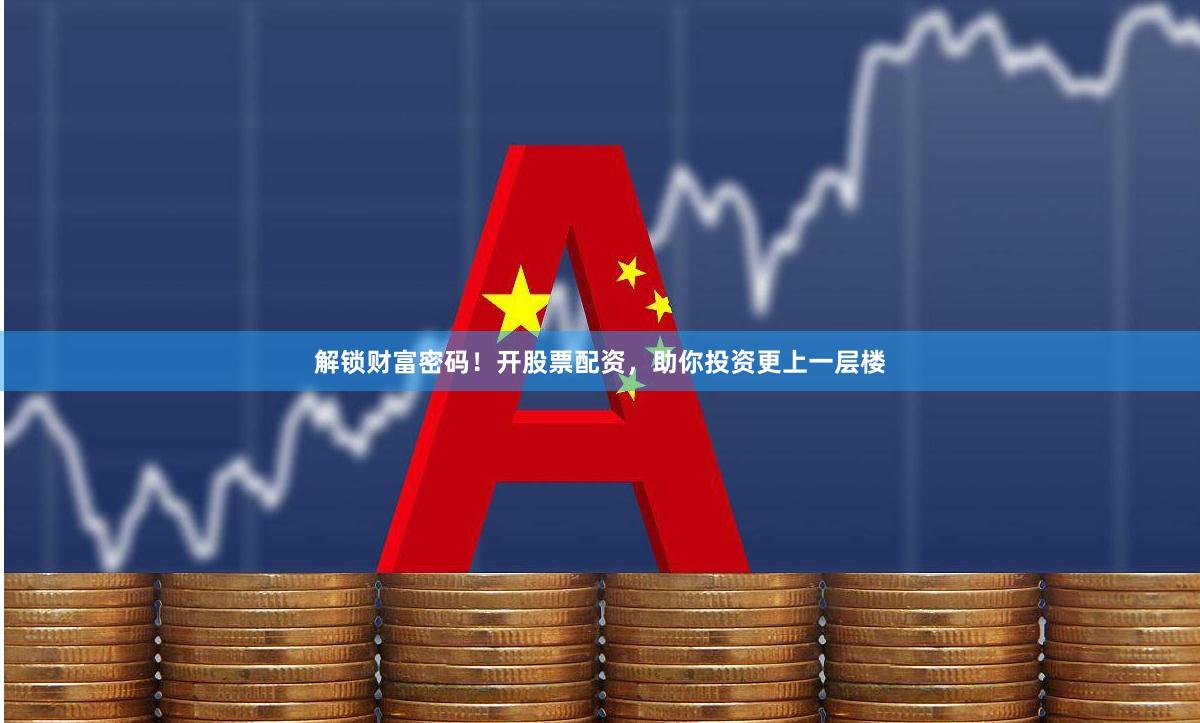 解锁财富密码！开股票配资，助你投资更上一层楼