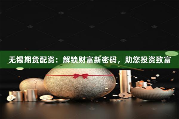 无锡期货配资：解锁财富新密码，助您投资致富