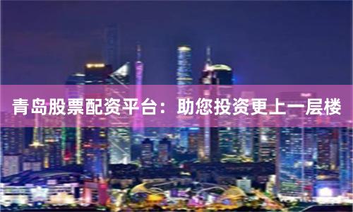 青岛股票配资平台：助您投资更上一层楼