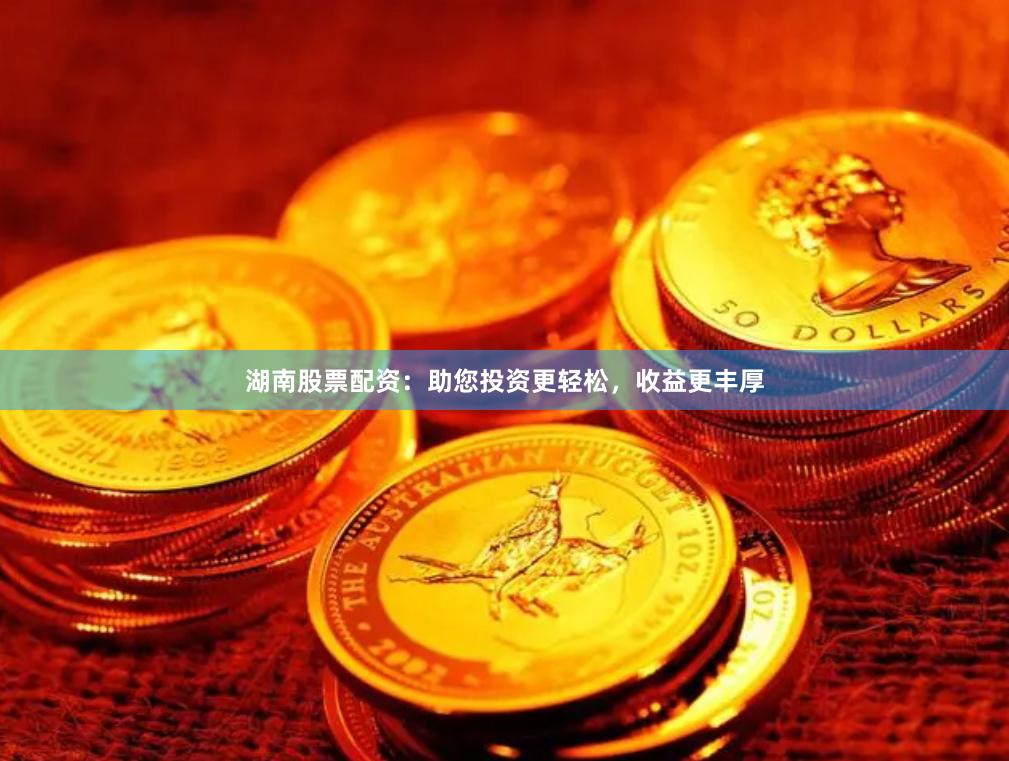湖南股票配资：助您投资更轻松，收益更丰厚