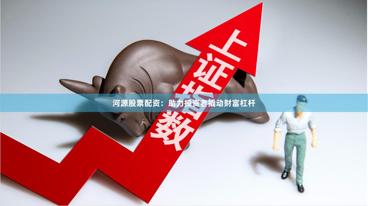河源股票配资：助力投资者撬动财富杠杆