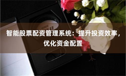 智能股票配资管理系统：提升投资效率，优化资金配置