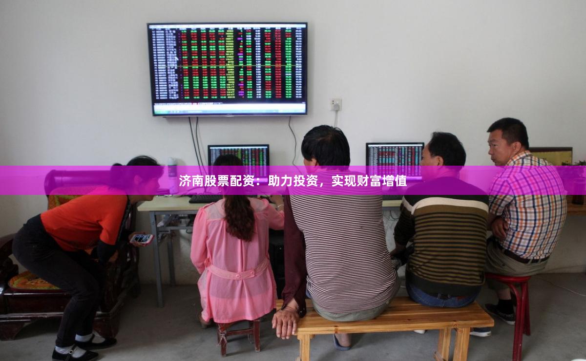 济南股票配资：助力投资，实现财富增值