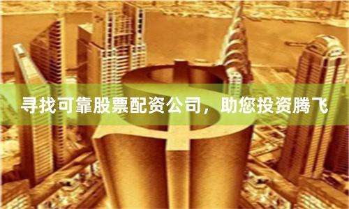 寻找可靠股票配资公司，助您投资腾飞