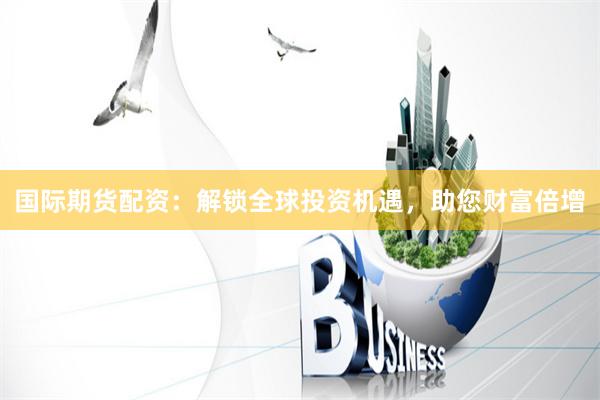 国际期货配资：解锁全球投资机遇，助您财富倍增
