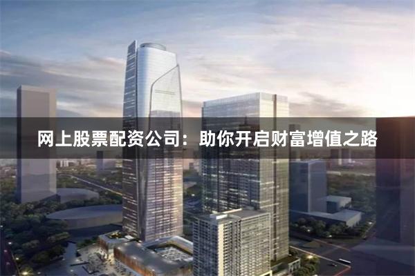 网上股票配资公司：助你开启财富增值之路