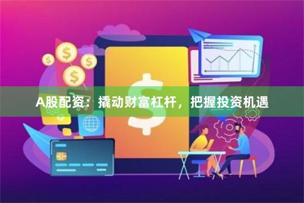 A股配资：撬动财富杠杆，把握投资机遇