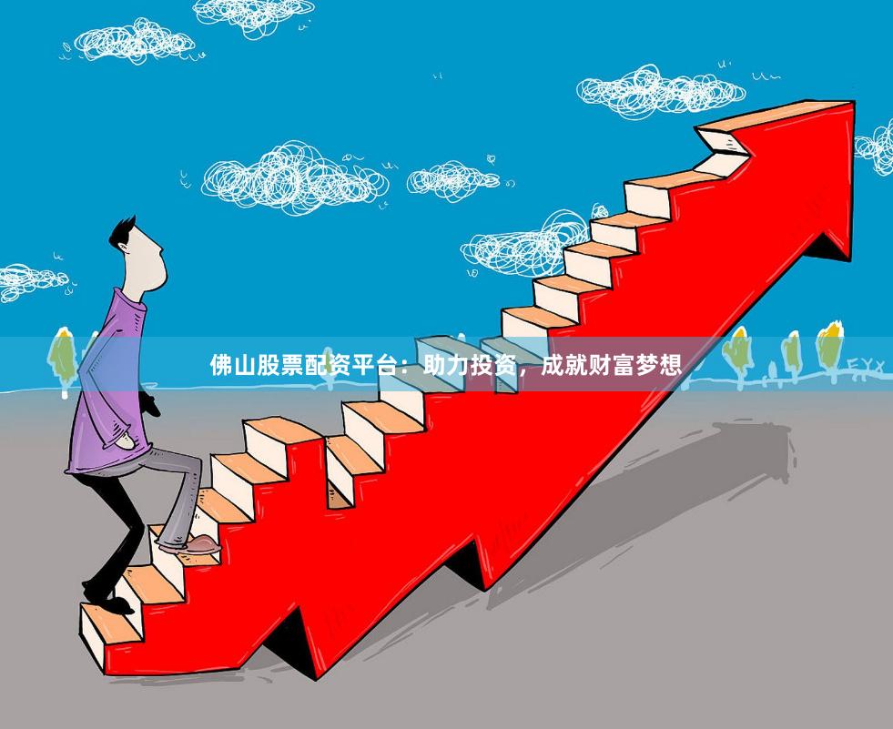 佛山股票配资平台：助力投资，成就财富梦想