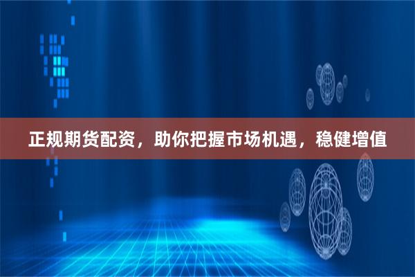 正规期货配资，助你把握市场机遇，稳健增值