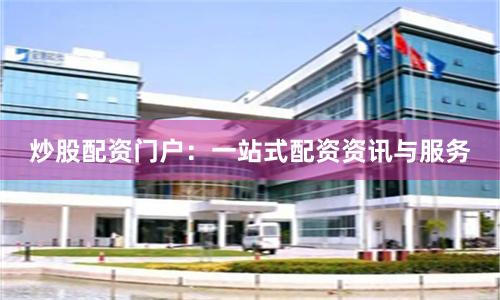 炒股配资门户：一站式配资资讯与服务