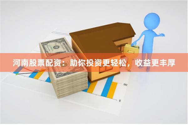 河南股票配资：助你投资更轻松，收益更丰厚