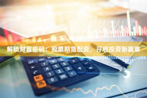 解锁财富密码：股票期货配资，开启投资新篇章