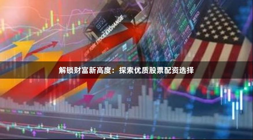 解锁财富新高度：探索优质股票配资选择