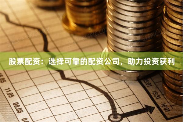 股票配资：选择可靠的配资公司，助力投资获利
