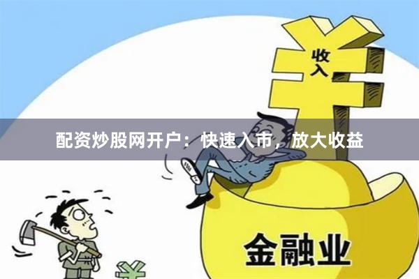 配资炒股网开户：快速入市，放大收益