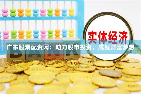 广东股票配资网：助力股市投资，成就财富梦想