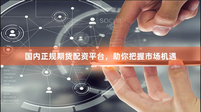 国内正规期货配资平台，助你把握市场机遇