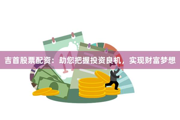 吉首股票配资：助您把握投资良机，实现财富梦想