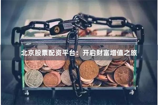 北京股票配资平台：开启财富增值之旅