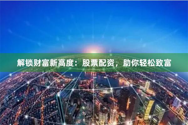 解锁财富新高度:股票配资,助你轻松致富
