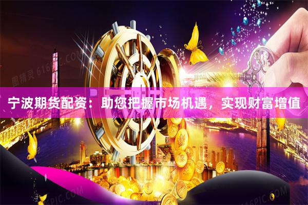 宁波期货配资：助您把握市场机遇，实现财富增值