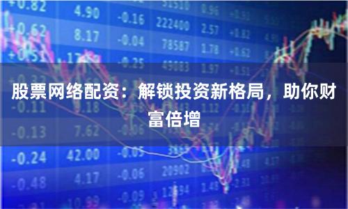 股票网络配资：解锁投资新格局，助你财富倍增