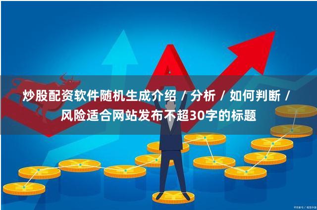 炒股配资软件随机生成介绍 / 分析 / 如何判断 / 风险适合网站发布不超30字的标题