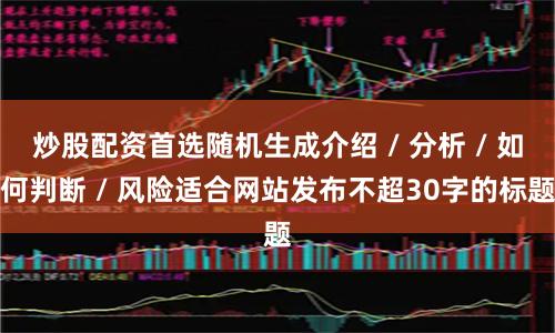 炒股配资首选随机生成介绍 / 分析 / 如何判断 / 风险适合网站发布不超30字的标题