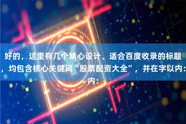 好的,这里有几个精心设计、适合百度收录的标题,均包含核心关键词“股票配资大全”,并在字以内: