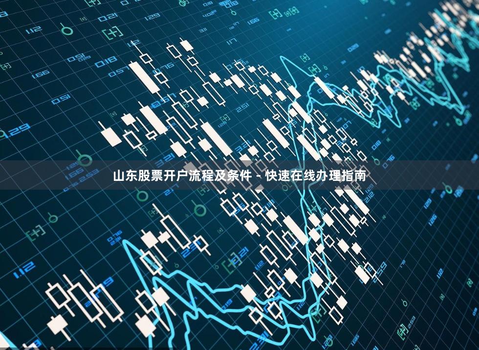 山东股票开户流程及条件 - 快速在线办理指南