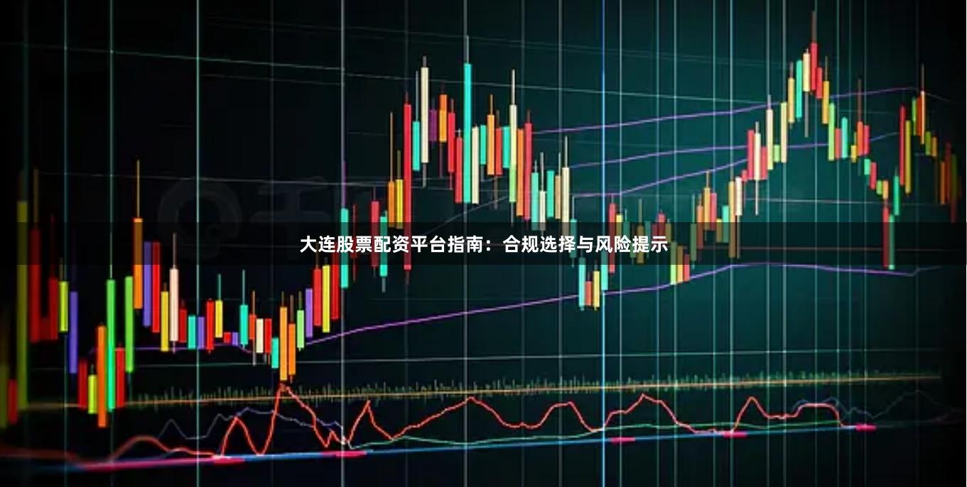 大连股票配资平台指南：合规选择与风险提示