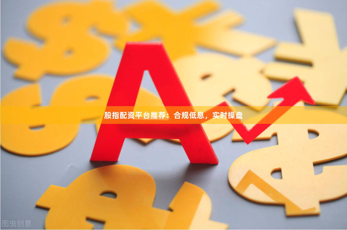 股指配资平台推荐：合规低息，实时操盘