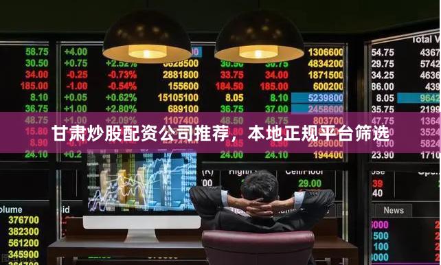 甘肃炒股配资公司推荐，本地正规平台筛选