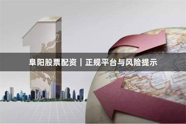 阜阳股票配资｜正规平台与风险提示
